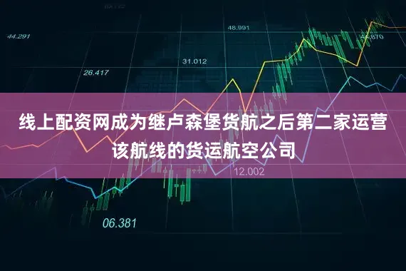 线上配资网成为继卢森堡货航之后第二家运营该航线的货运航空公司
