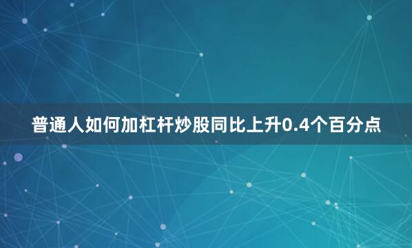 普通人如何加杠杆炒股同比上升0.4个百分点