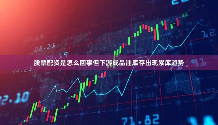 股票配资是怎么回事　　但下游成品油库存出现累库趋势