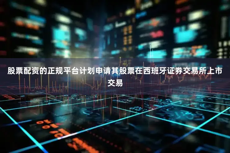 股票配资的正规平台计划申请其股票在西班牙证券交易所上市交易
