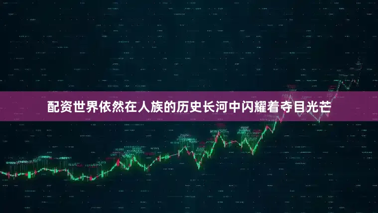 配资世界依然在人族的历史长河中闪耀着夺目光芒
