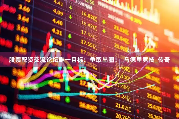 股票配资交流论坛唯一目标：争取出圈！_马德里竞技_传奇