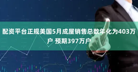 配资平台正规美国5月成屋销售总数年化为403万户 预期397万户