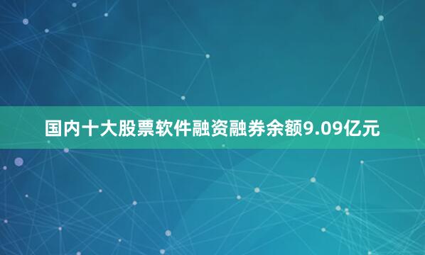 国内十大股票软件融资融券余额9.09亿元
