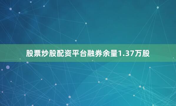 股票炒股配资平台融券余量1.37万股