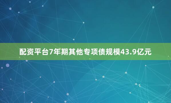 配资平台7年期其他专项债规模43.9亿元