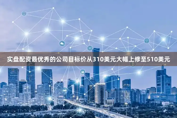 实盘配资最优秀的公司目标价从310美元大幅上修至510美元