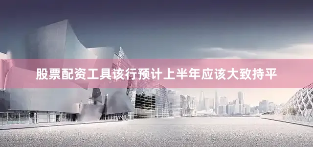 股票配资工具该行预计上半年应该大致持平