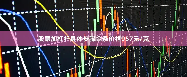 股票加杠杆具体步骤金条价格957元/克