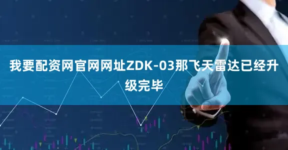 我要配资网官网网址ZDK-03那飞天雷达已经升级完毕