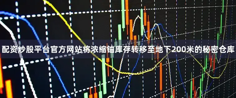配资炒股平台官方网站将浓缩铀库存转移至地下200米的秘密仓库