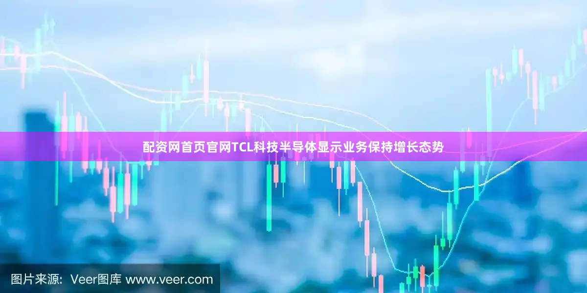 配资网首页官网TCL科技半导体显示业务保持增长态势