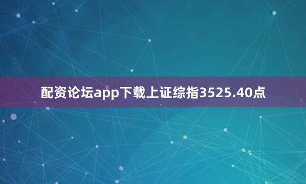 配资论坛app下载上证综指3525.40点
