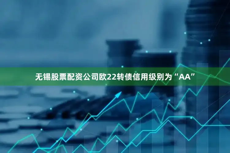 无锡股票配资公司欧22转债信用级别为“AA”