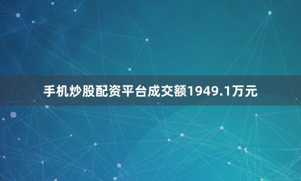 手机炒股配资平台成交额1949.1万元