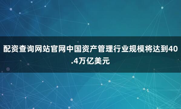配资查询网站官网中国资产管理行业规模将达到40.4万亿美元