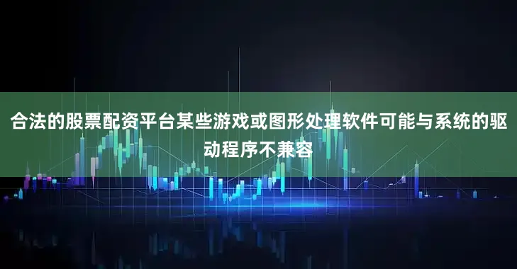 合法的股票配资平台某些游戏或图形处理软件可能与系统的驱动程序不兼容