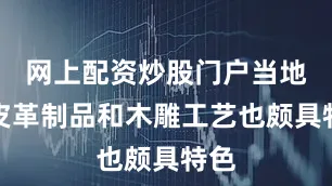 网上配资炒股门户当地的皮革制品和木雕工艺也颇具特色