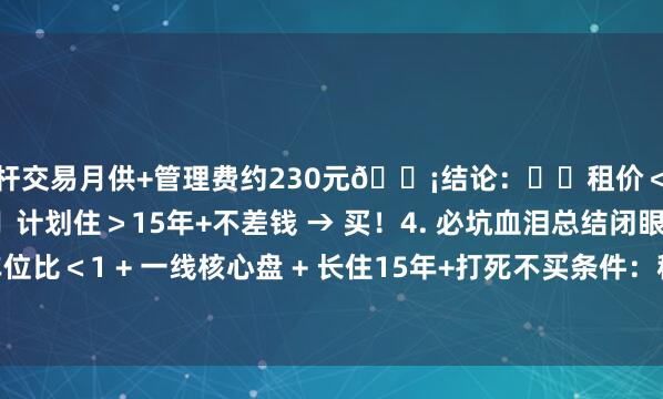 杠杆交易月供+管理费约230元💡结论：▫️租价＜车位总价5% → 租！▫️计划住＞15年+不差钱 → 买！4. 必坑血泪总结闭眼买条件：车位比＜1 + 一线核心盘 + 长住15年+打死不买条件：租价＜车位价3% + 非自住 + 三线郊区