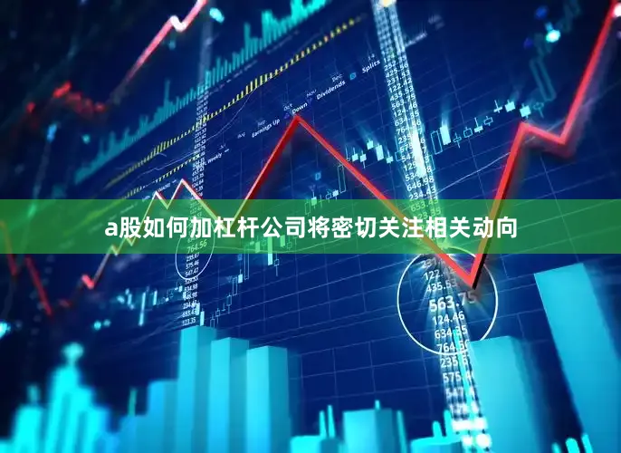 a股如何加杠杆公司将密切关注相关动向
