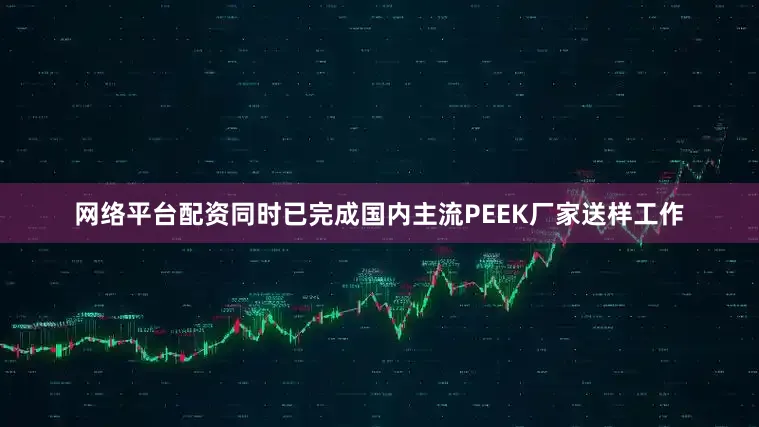 网络平台配资同时已完成国内主流PEEK厂家送样工作