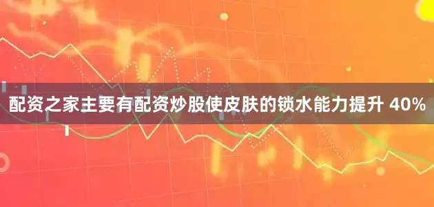 配资之家主要有配资炒股使皮肤的锁水能力提升 40%