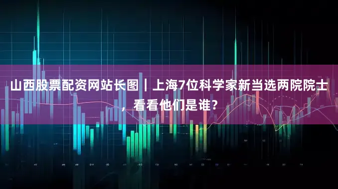 山西股票配资网站长图｜上海7位科学家新当选两院院士，看看他们是谁？